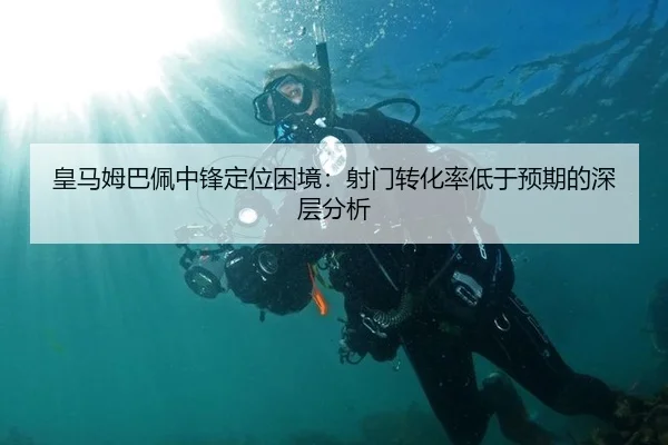 皇马姆巴佩中锋定位困境：射门转化率低于预期的深层分析