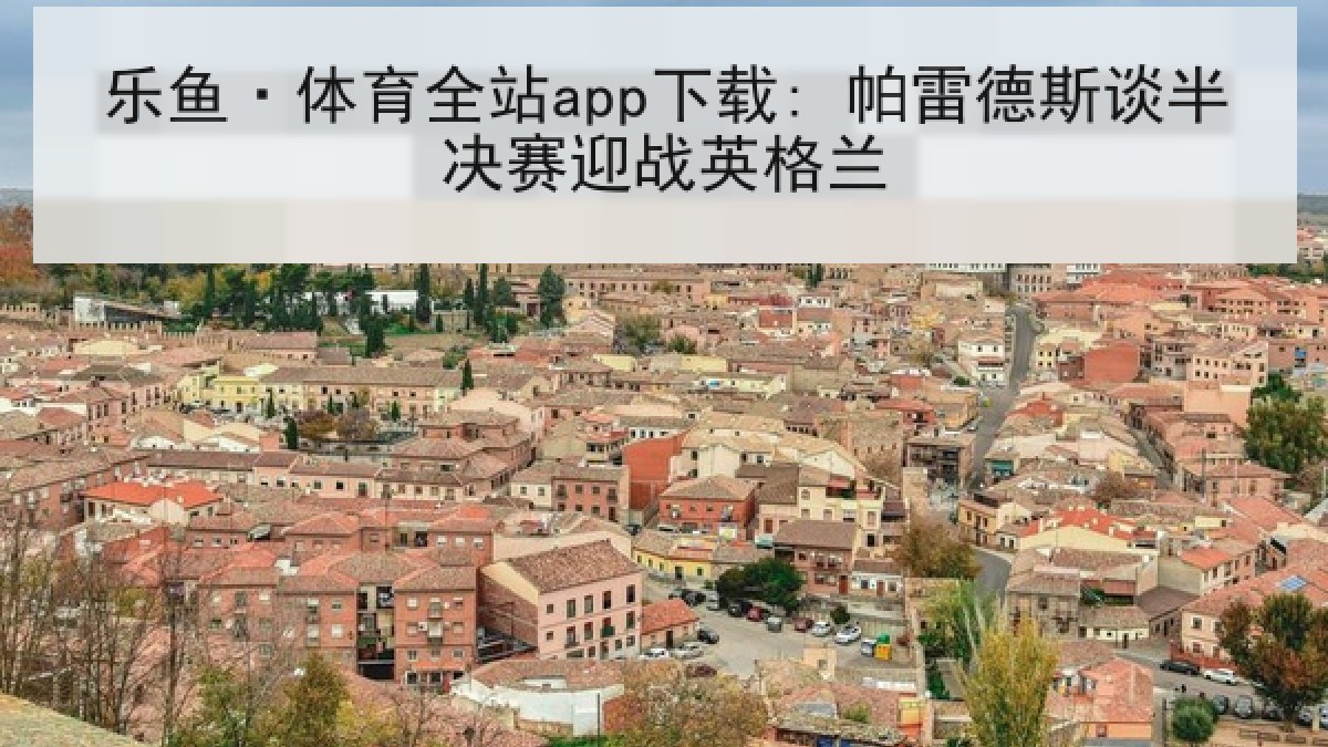 乐鱼·体育全站app下载: 帕雷德斯谈半决赛迎战英格兰 乐鱼·体育全站app下载: 帕雷德斯谈半决赛迎战英格兰