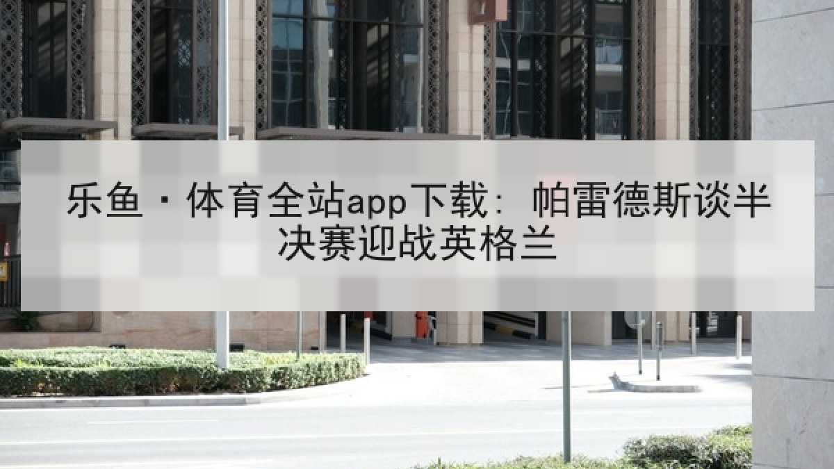 乐鱼·体育全站app下载: 帕雷德斯谈半决赛迎战英格兰