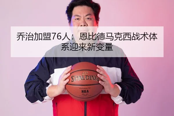 乔治加盟76人：恩比德马克西战术体系迎来新变量