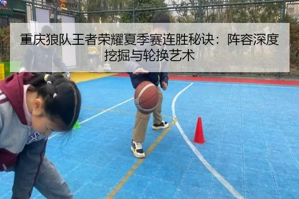 重庆狼队王者荣耀夏季赛连胜秘诀：阵容深度挖掘与轮换艺术