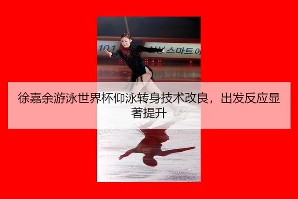 徐嘉余游泳世界杯仰泳转身技术改良，出发反应显著提升