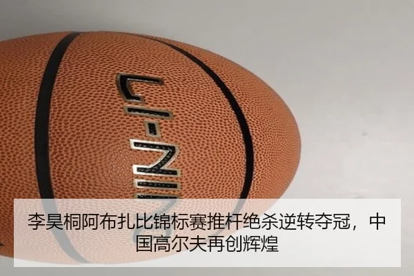 李昊桐阿布扎比锦标赛推杆绝杀逆转夺冠，中国高尔夫再创辉煌