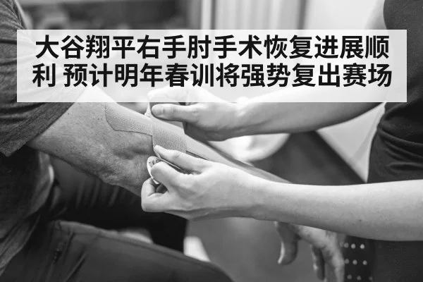 大谷翔平右手肘手术恢复进展顺利 预计明年春训将强势复出赛场