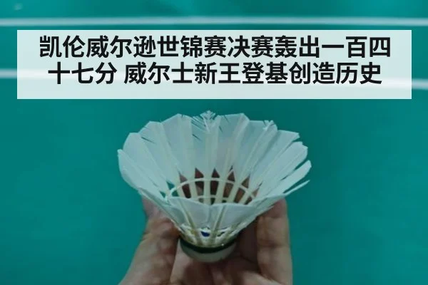凯伦威尔逊世锦赛决赛轰出一百四十七分 威尔士新王登基创造历史