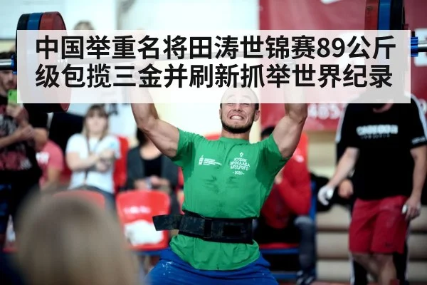 中国举重名将田涛世锦赛89公斤级包揽三金并刷新抓举世界纪录