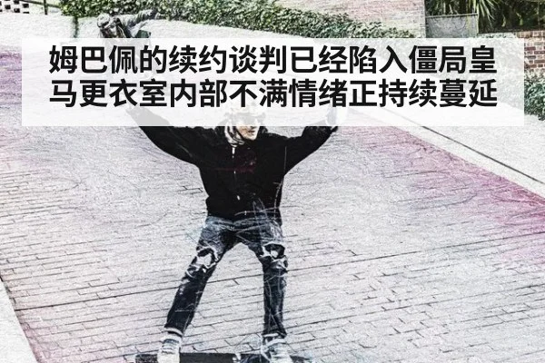 姆巴佩的续约谈判已经陷入僵局皇马更衣室内部不满情绪正持续蔓延