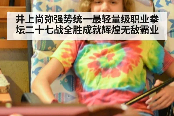 井上尚弥强势统一最轻量级职业拳坛二十七战全胜成就辉煌无敌霸业