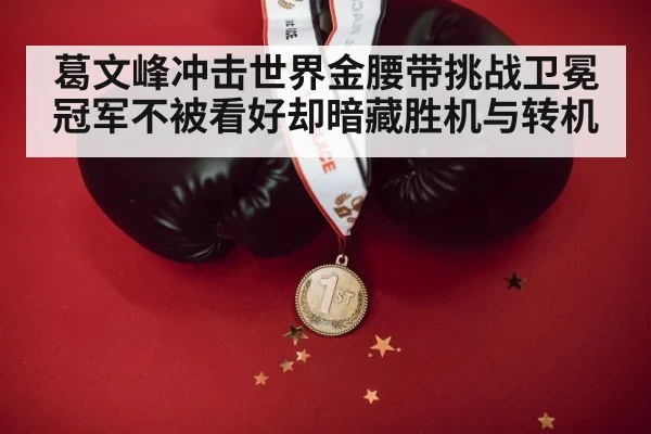 葛文峰冲击世界金腰带挑战卫冕冠军不被看好却暗藏胜机与转机