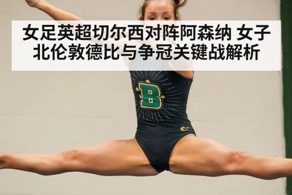 女足英超切尔西对阵阿森纳 女子北伦敦德比与争冠关键战解析