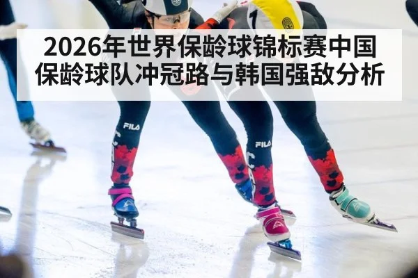 2026年世界保龄球锦标赛中国保龄球队冲冠路与韩国强敌分析
